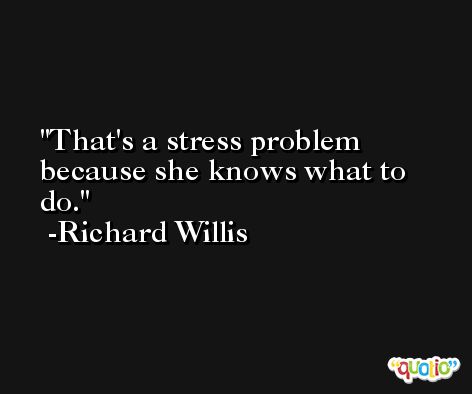 That's a stress problem because she knows what to do. -Richard Willis