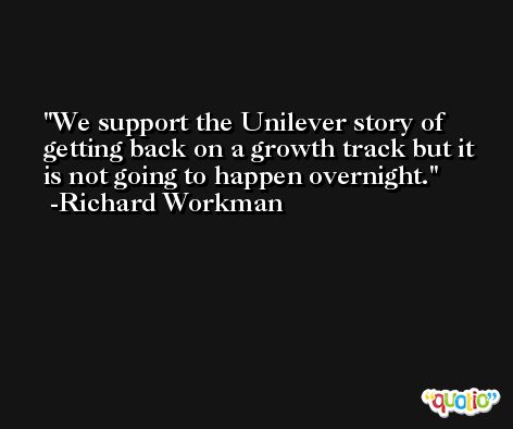We support the Unilever story of getting back on a growth track but it is not going to happen overnight. -Richard Workman