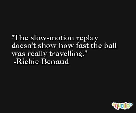 The slow-motion replay doesn't show how fast the ball was really travelling. -Richie Benaud