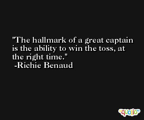 The hallmark of a great captain is the ability to win the toss, at the right time. -Richie Benaud