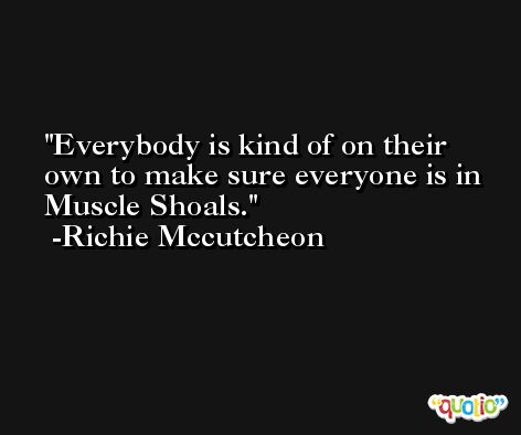 Everybody is kind of on their own to make sure everyone is in Muscle Shoals. -Richie Mccutcheon