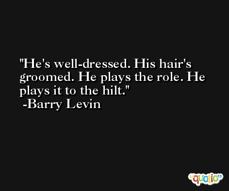 He's well-dressed. His hair's groomed. He plays the role. He plays it to the hilt. -Barry Levin