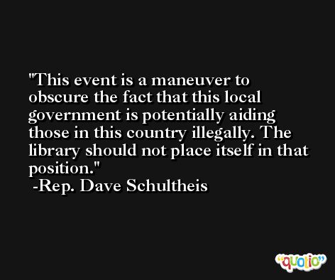 This event is a maneuver to obscure the fact that this local government is potentially aiding those in this country illegally. The library should not place itself in that position. -Rep. Dave Schultheis