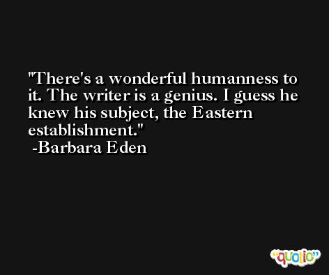 There's a wonderful humanness to it. The writer is a genius. I guess he knew his subject, the Eastern establishment. -Barbara Eden