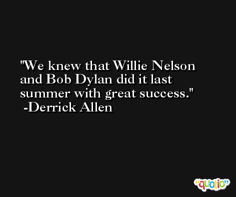 We knew that Willie Nelson and Bob Dylan did it last summer with great success. -Derrick Allen