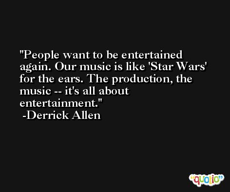 People want to be entertained again. Our music is like 'Star Wars' for the ears. The production, the music -- it's all about entertainment. -Derrick Allen