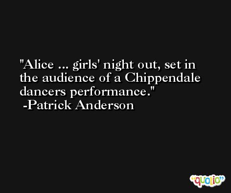 Alice ... girls' night out, set in the audience of a Chippendale dancers performance. -Patrick Anderson