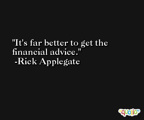 It's far better to get the financial advice. -Rick Applegate