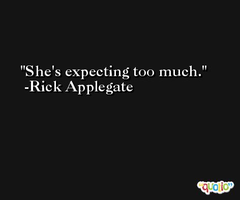 She's expecting too much. -Rick Applegate