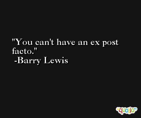 You can't have an ex post facto. -Barry Lewis