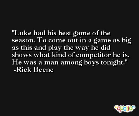 Luke had his best game of the season. To come out in a game as big as this and play the way he did shows what kind of competitor he is. He was a man among boys tonight. -Rick Beene