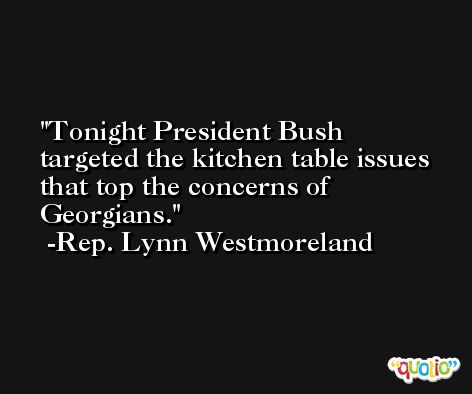 Tonight President Bush targeted the kitchen table issues that top the concerns of Georgians. -Rep. Lynn Westmoreland