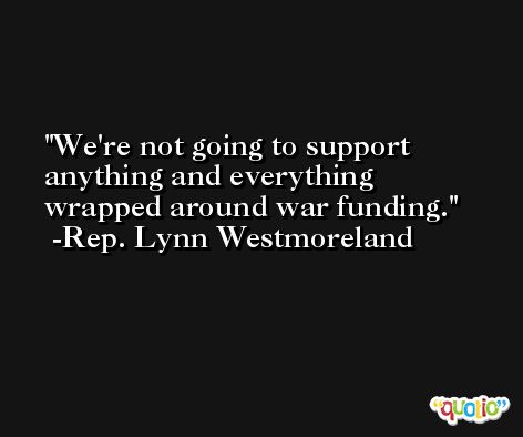 We're not going to support anything and everything wrapped around war funding. -Rep. Lynn Westmoreland