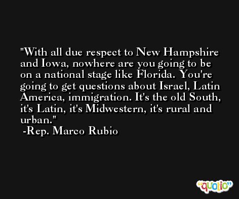 With all due respect to New Hampshire and Iowa, nowhere are you going to be on a national stage like Florida. You're going to get questions about Israel, Latin America, immigration. It's the old South, it's Latin, it's Midwestern, it's rural and urban. -Rep. Marco Rubio