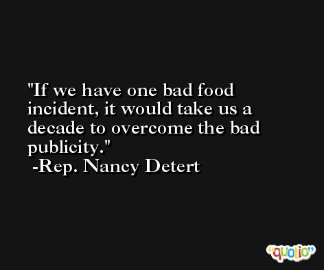 If we have one bad food incident, it would take us a decade to overcome the bad publicity. -Rep. Nancy Detert