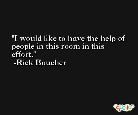 I would like to have the help of people in this room in this effort. -Rick Boucher