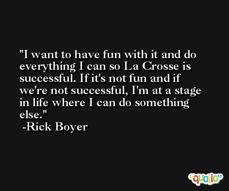 I want to have fun with it and do everything I can so La Crosse is successful. If it's not fun and if we're not successful, I'm at a stage in life where I can do something else. -Rick Boyer
