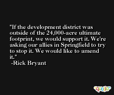 If the development district was outside of the 24,000-acre ultimate footprint, we would support it. We're asking our allies in Springfield to try to stop it. We would like to amend it. -Rick Bryant