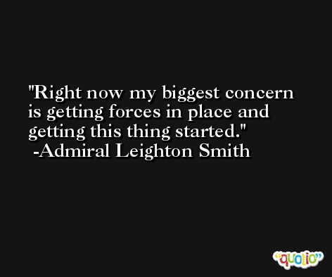 Right now my biggest concern is getting forces in place and getting this thing started. -Admiral Leighton Smith