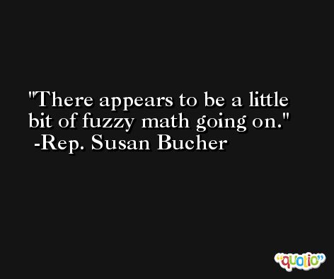There appears to be a little bit of fuzzy math going on. -Rep. Susan Bucher