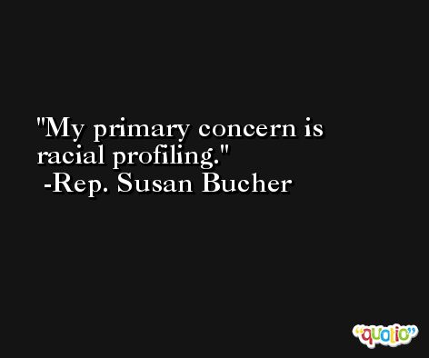 My primary concern is racial profiling. -Rep. Susan Bucher