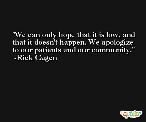 We can only hope that it is low, and that it doesn't happen. We apologize to our patients and our community. -Rick Cagen