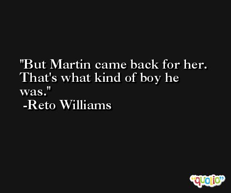 But Martin came back for her. That's what kind of boy he was. -Reto Williams