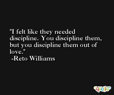 I felt like they needed discipline. You discipline them, but you discipline them out of love. -Reto Williams