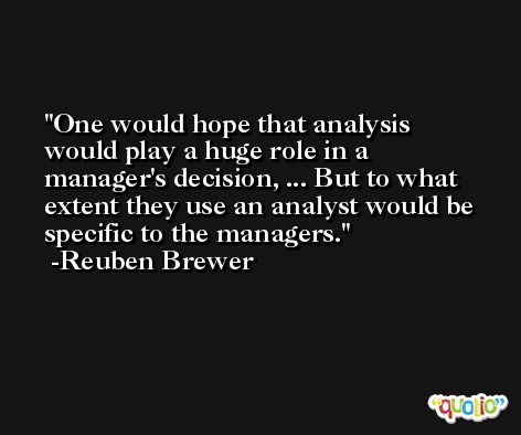 One would hope that analysis would play a huge role in a manager's decision, ... But to what extent they use an analyst would be specific to the managers. -Reuben Brewer