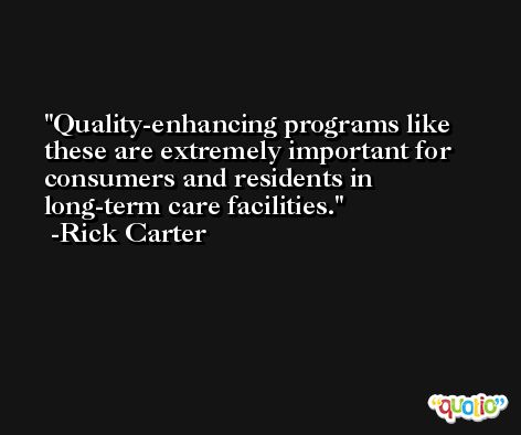 Quality-enhancing programs like these are extremely important for consumers and residents in long-term care facilities. -Rick Carter
