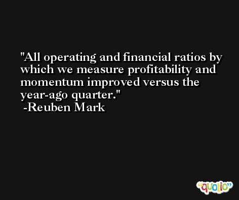 All operating and financial ratios by which we measure profitability and momentum improved versus the year-ago quarter. -Reuben Mark