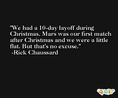 We had a 10-day layoff during Christmas. Mars was our first match after Christmas and we were a little flat. But that's no excuse. -Rick Chaussard