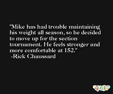 Mike has had trouble maintaining his weight all season, so he decided to move up for the section tournament. He feels stronger and more comfortable at 152. -Rick Chaussard