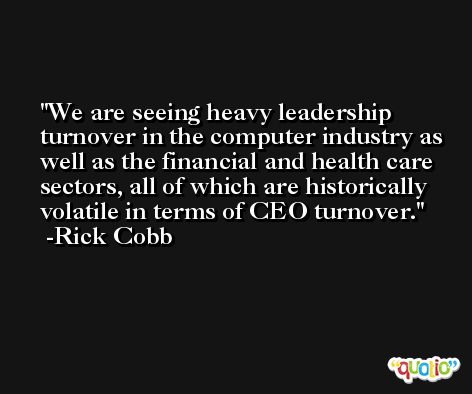 We are seeing heavy leadership turnover in the computer industry as well as the financial and health care sectors, all of which are historically volatile in terms of CEO turnover. -Rick Cobb