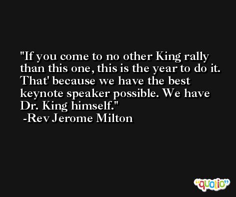 If you come to no other King rally than this one, this is the year to do it. That' because we have the best keynote speaker possible. We have Dr. King himself. -Rev Jerome Milton
