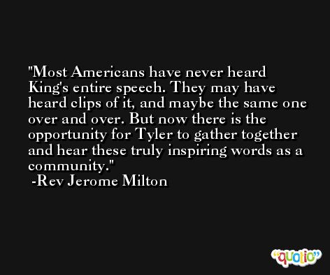 Most Americans have never heard King's entire speech. They may have heard clips of it, and maybe the same one over and over. But now there is the opportunity for Tyler to gather together and hear these truly inspiring words as a community. -Rev Jerome Milton