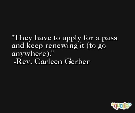 They have to apply for a pass and keep renewing it (to go anywhere). -Rev. Carleen Gerber
