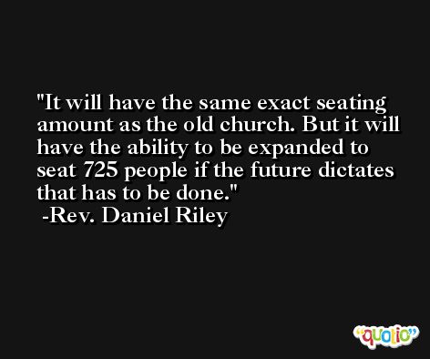 It will have the same exact seating amount as the old church. But it will have the ability to be expanded to seat 725 people if the future dictates that has to be done. -Rev. Daniel Riley