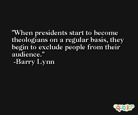 When presidents start to become theologians on a regular basis, they begin to exclude people from their audience. -Barry Lynn