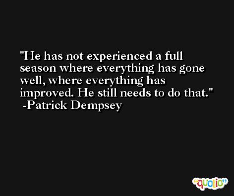He has not experienced a full season where everything has gone well, where everything has improved. He still needs to do that. -Patrick Dempsey