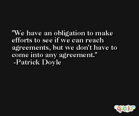 We have an obligation to make efforts to see if we can reach agreements, but we don't have to come into any agreement. -Patrick Doyle