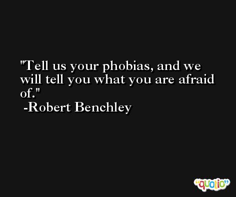 Tell us your phobias, and we will tell you what you are afraid of. -Robert Benchley