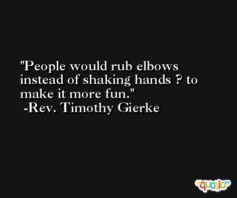 People would rub elbows instead of shaking hands ? to make it more fun. -Rev. Timothy Gierke