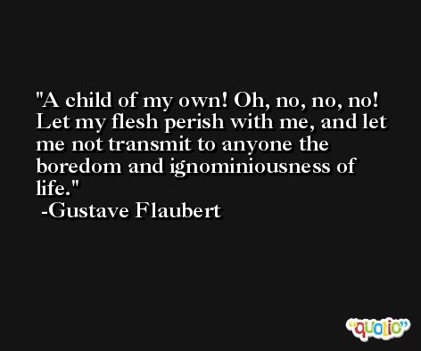 A child of my own! Oh, no, no, no! Let my flesh perish with me, and let me not transmit to anyone the boredom and ignominiousness of life. -Gustave Flaubert