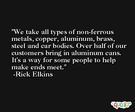 We take all types of non-ferrous metals, copper, aluminum, brass, steel and car bodies. Over half of our customers bring in aluminum cans. It's a way for some people to help make ends meet. -Rick Elkins