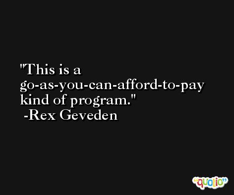 This is a go-as-you-can-afford-to-pay kind of program. -Rex Geveden