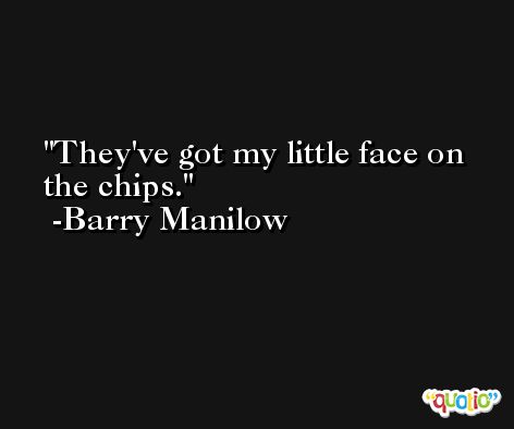 They've got my little face on the chips. -Barry Manilow
