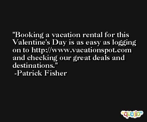 Booking a vacation rental for this Valentine's Day is as easy as logging on to http://www.vacationspot.com and checking our great deals and destinations. -Patrick Fisher