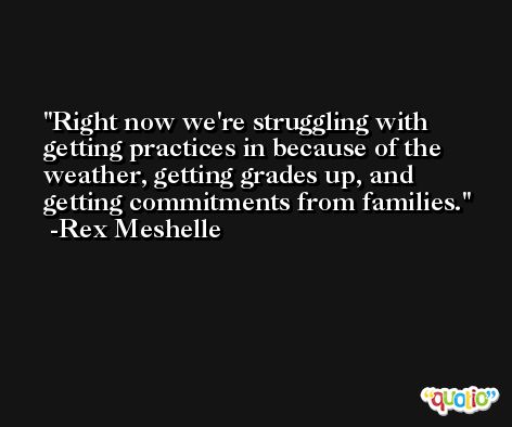 Right now we're struggling with getting practices in because of the weather, getting grades up, and getting commitments from families. -Rex Meshelle
