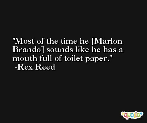 Most of the time he [Marlon Brando] sounds like he has a mouth full of toilet paper. -Rex Reed